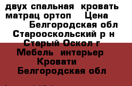  двух-спальная  кровать  матрац ортоп. › Цена ­ 12 000 - Белгородская обл., Старооскольский р-н, Старый Оскол г. Мебель, интерьер » Кровати   . Белгородская обл.